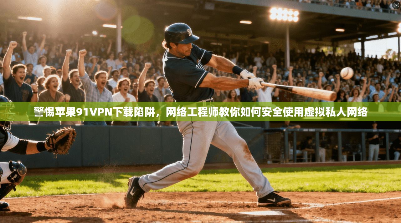 警惕苹果91VPN下载陷阱，网络工程师教你如何安全使用虚拟私人网络