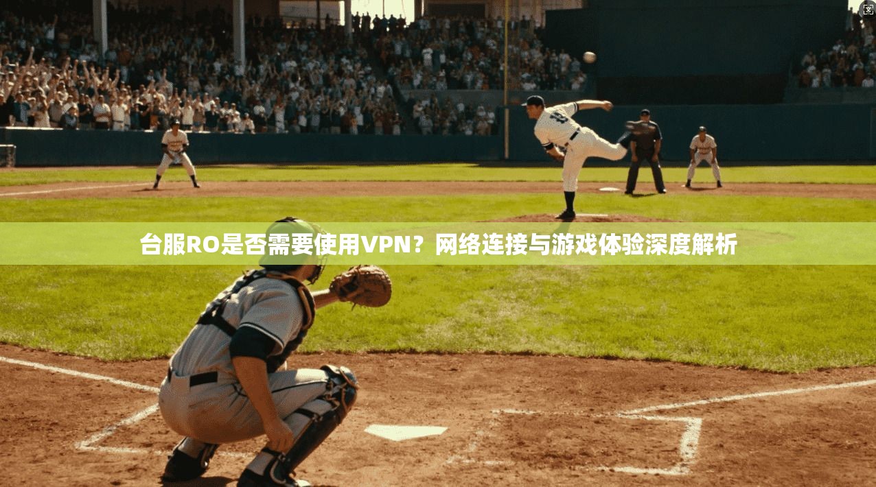 台服RO是否需要使用VPN？网络连接与游戏体验深度解析
