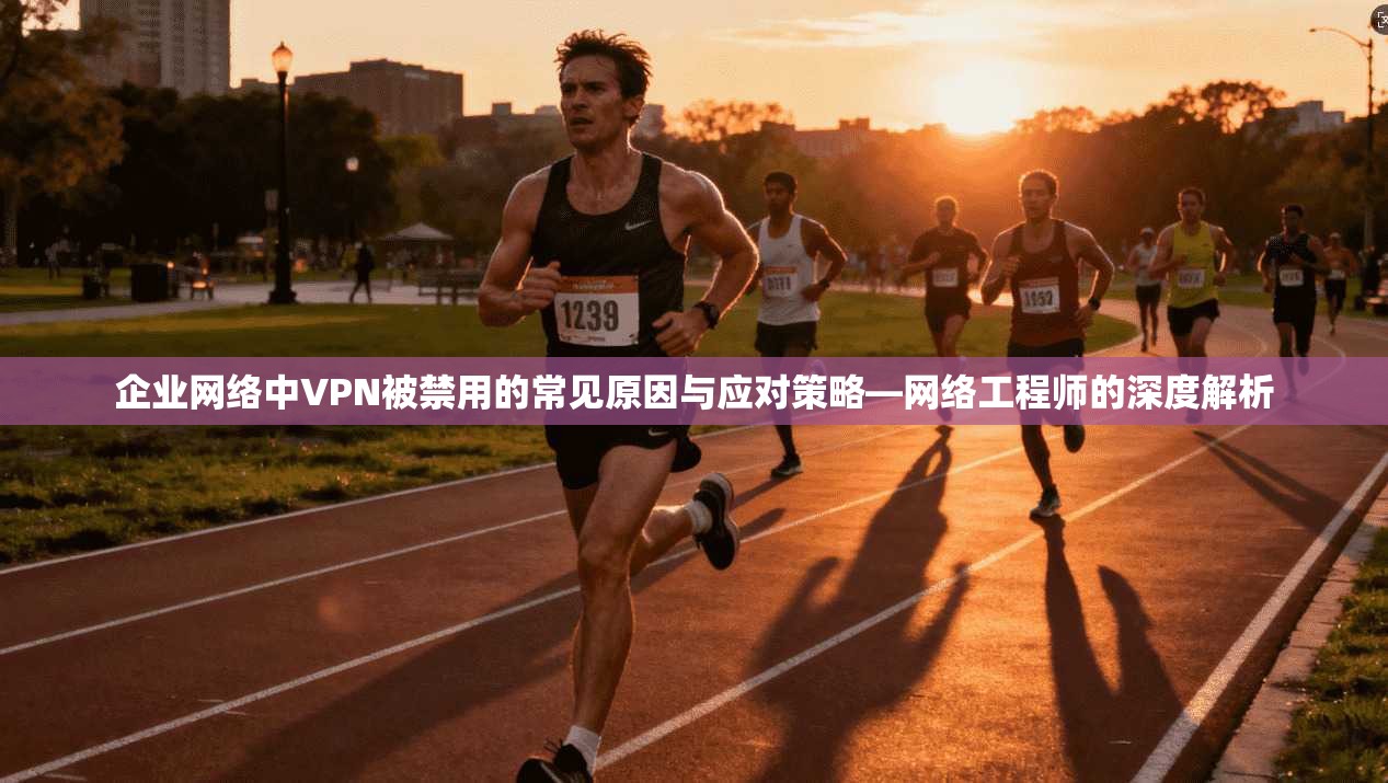 企业网络中VPN被禁用的常见原因与应对策略—网络工程师的深度解析