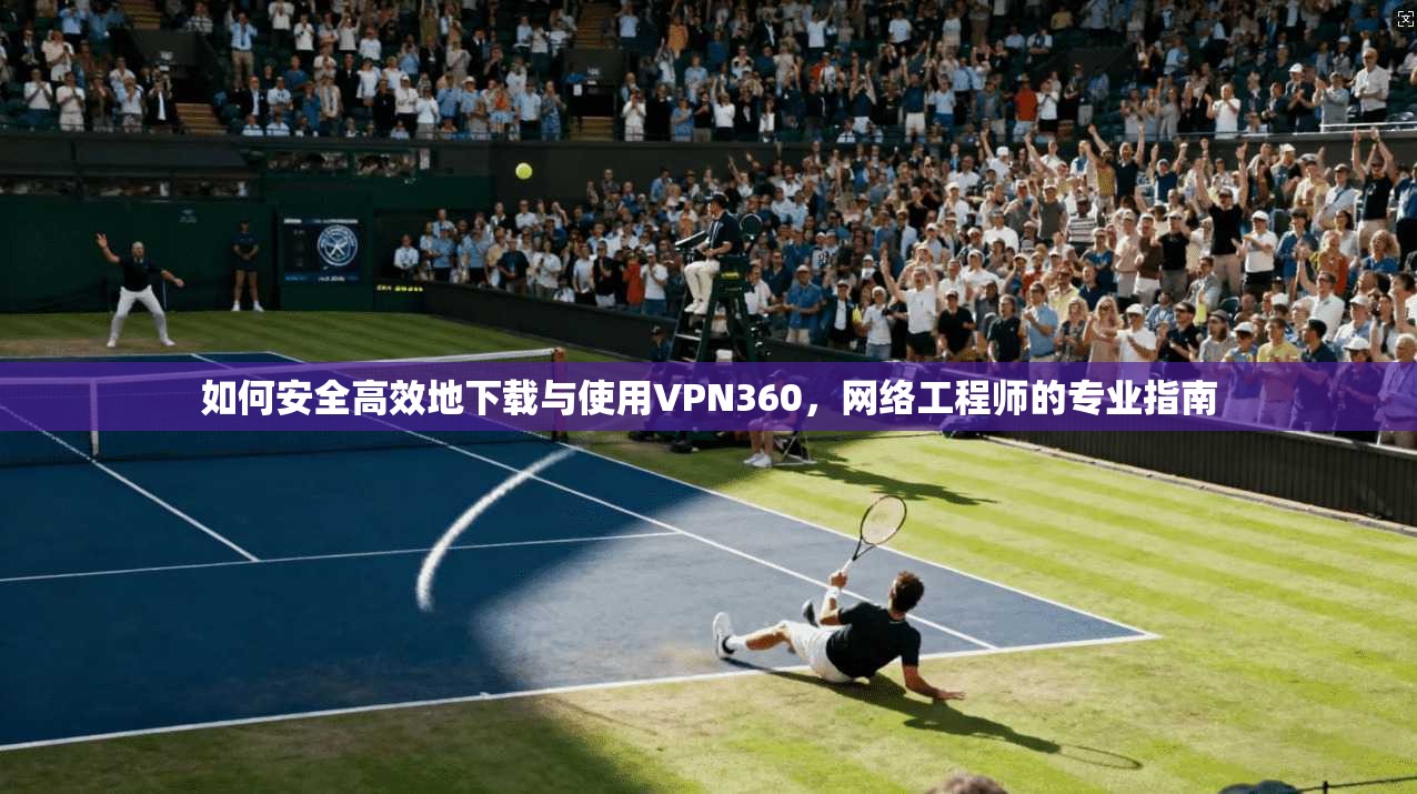 如何安全高效地下载与使用VPN360，网络工程师的专业指南