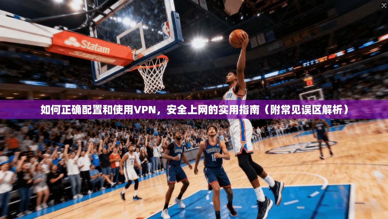 如何正确配置和使用VPN，安全上网的实用指南（附常见误区解析）