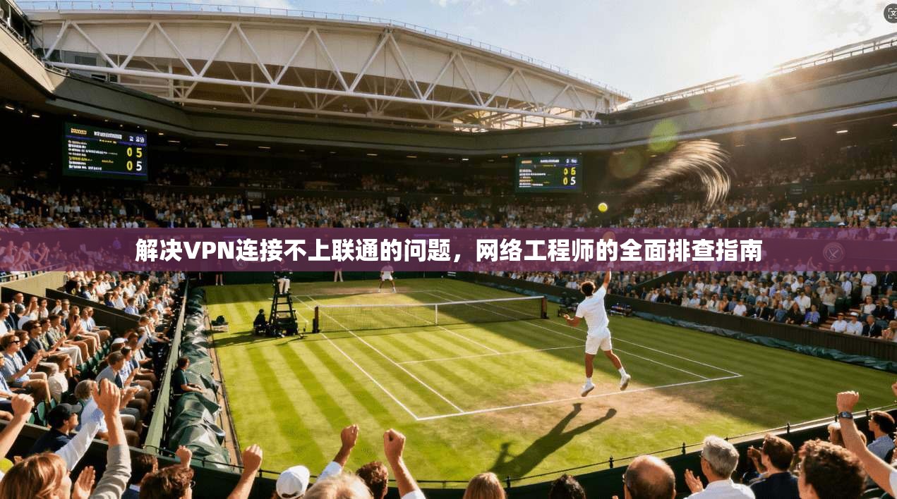 解决VPN连接不上联通的问题，网络工程师的全面排查指南