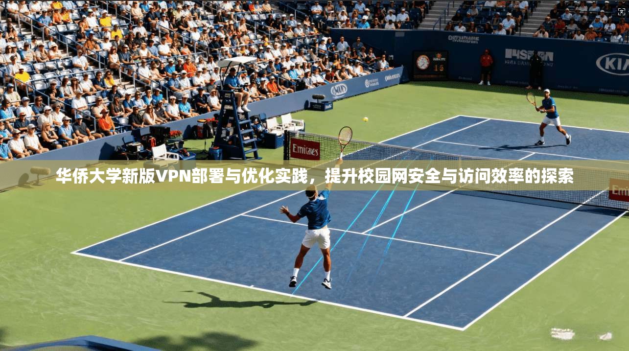 华侨大学新版VPN部署与优化实践，提升校园网安全与访问效率的探索