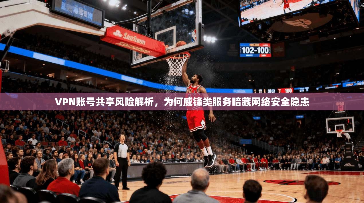 VPN账号共享风险解析，为何威锋类服务暗藏网络安全隐患