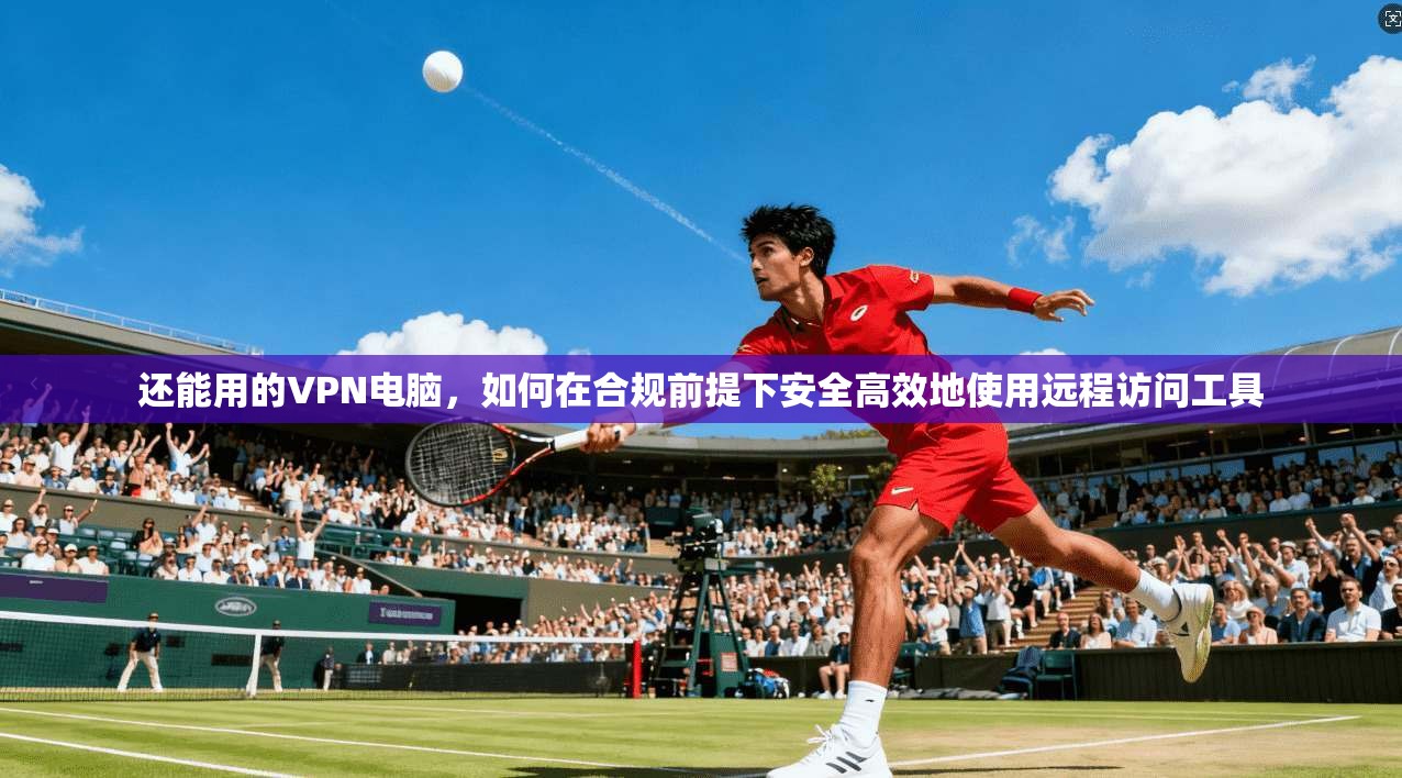 还能用的VPN电脑，如何在合规前提下安全高效地使用远程访问工具