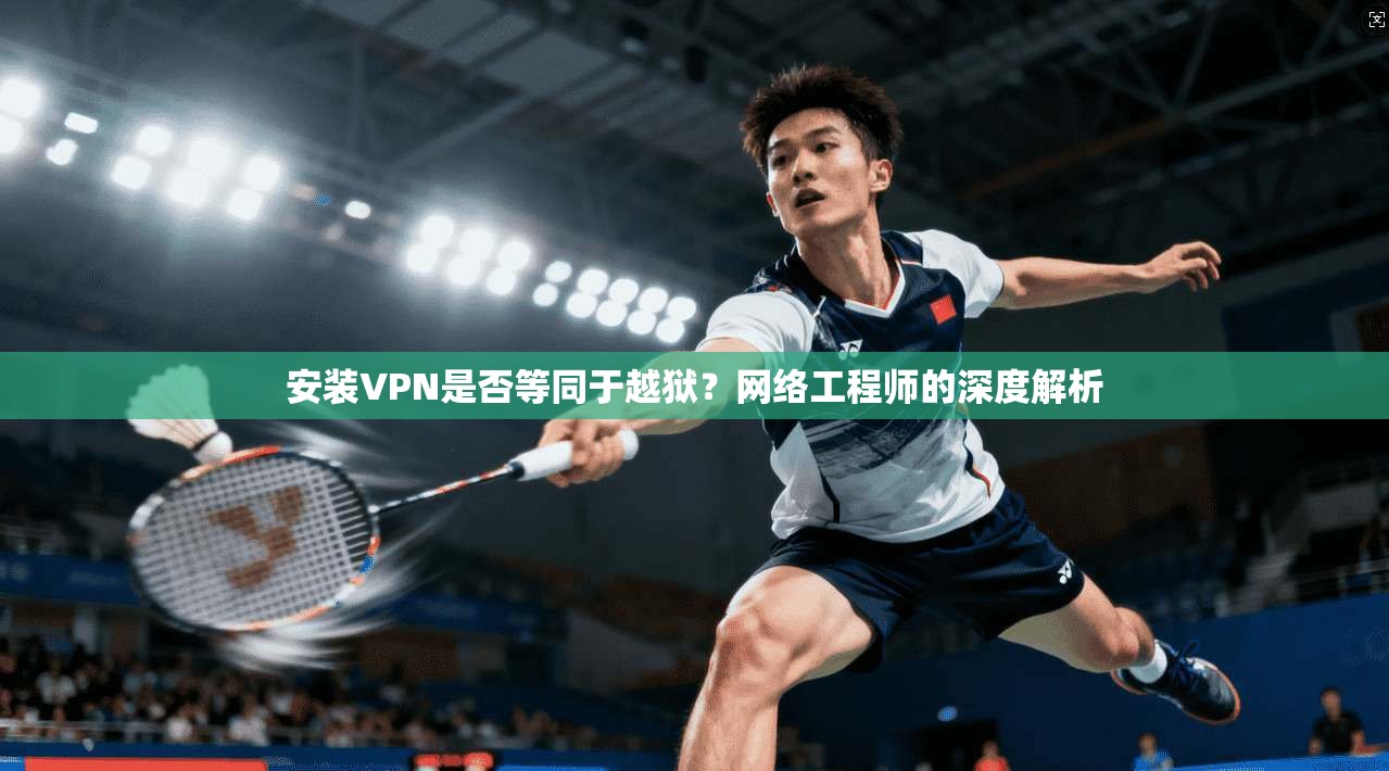 安装VPN是否等同于越狱？网络工程师的深度解析