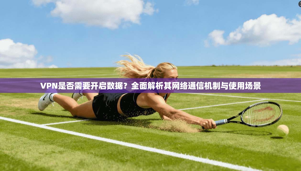 VPN是否需要开启数据？全面解析其网络通信机制与使用场景