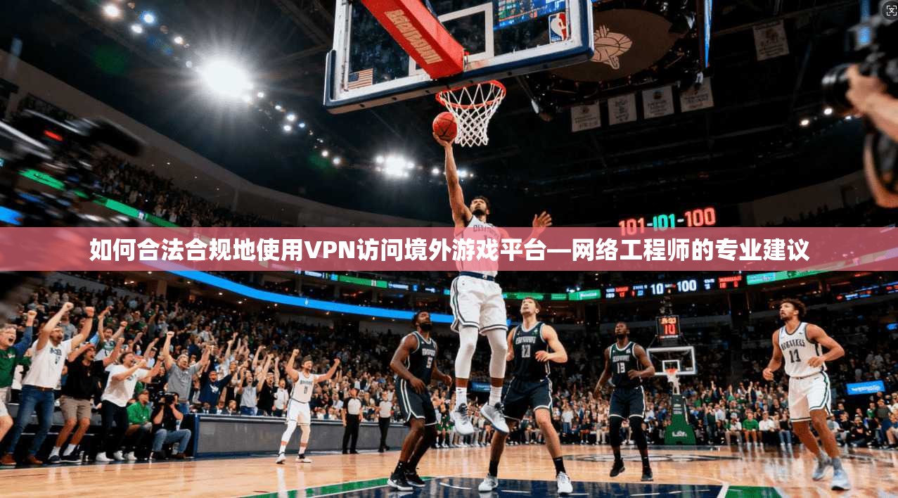 如何合法合规地使用VPN访问境外游戏平台—网络工程师的专业建议