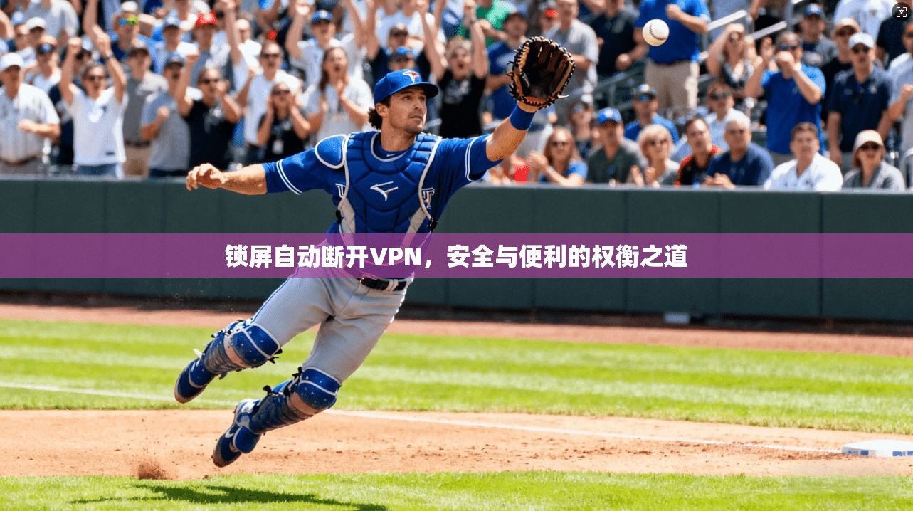 锁屏自动断开VPN，安全与便利的权衡之道