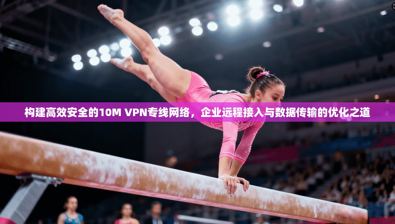构建高效安全的10M VPN专线网络，企业远程接入与数据传输的优化之道