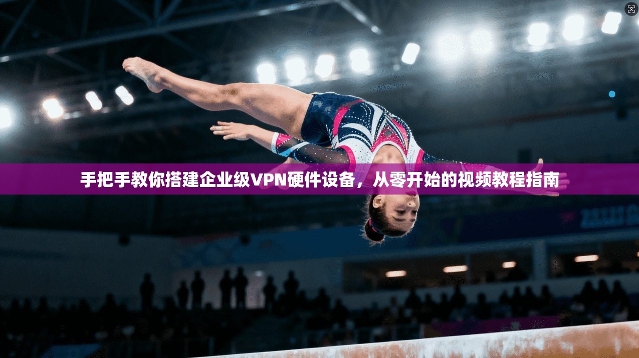 手把手教你搭建企业级VPN硬件设备，从零开始的视频教程指南