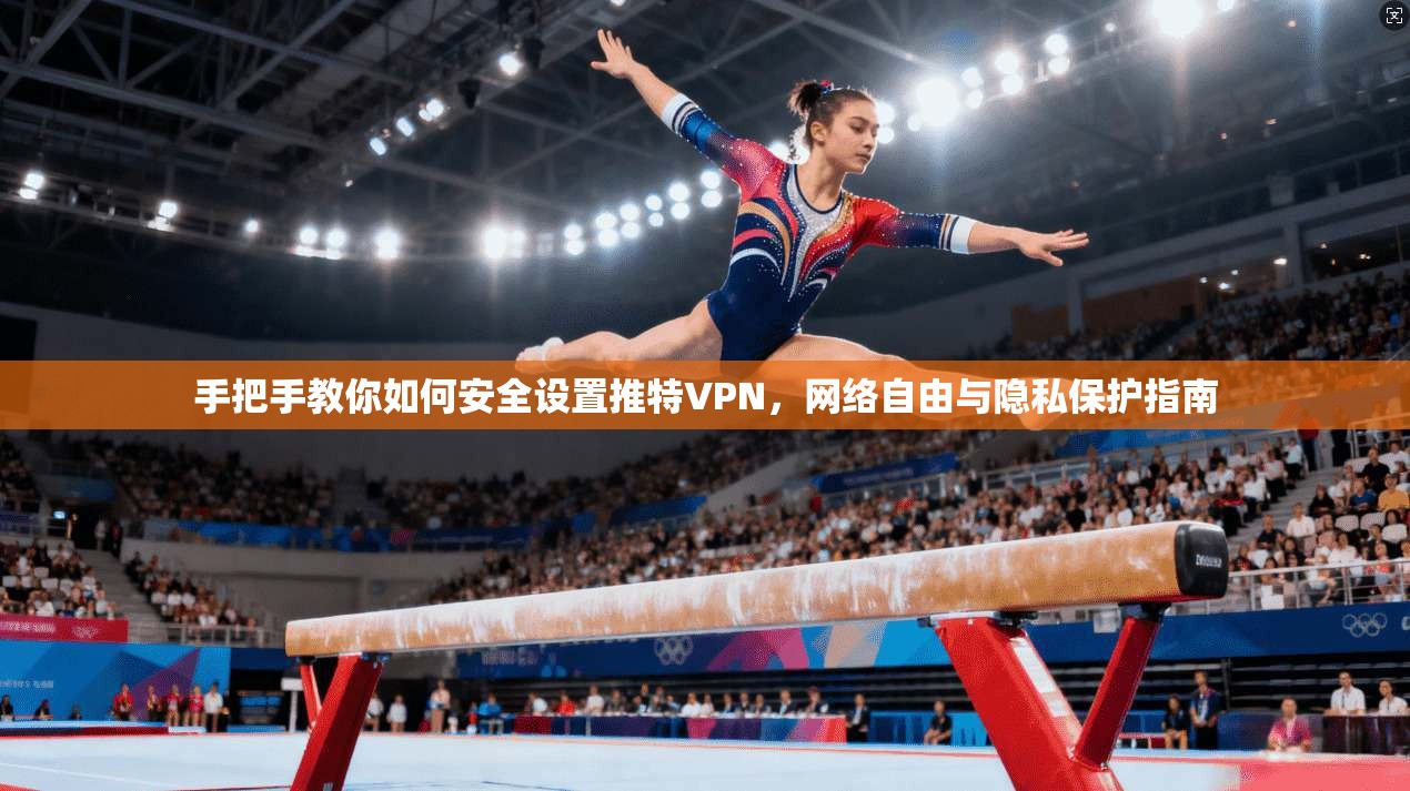 手把手教你如何安全设置推特VPN，网络自由与隐私保护指南