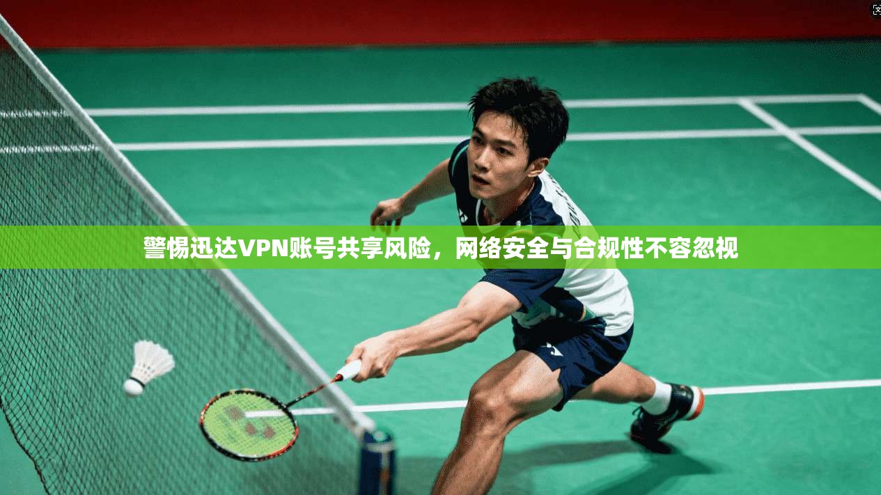 警惕迅达VPN账号共享风险，网络安全与合规性不容忽视