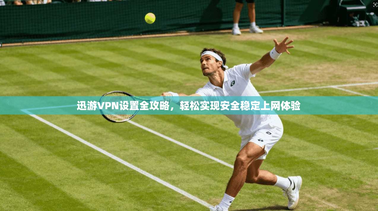 迅游VPN设置全攻略，轻松实现安全稳定上网体验