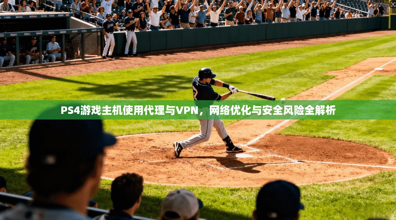 PS4游戏主机使用代理与VPN，网络优化与安全风险全解析