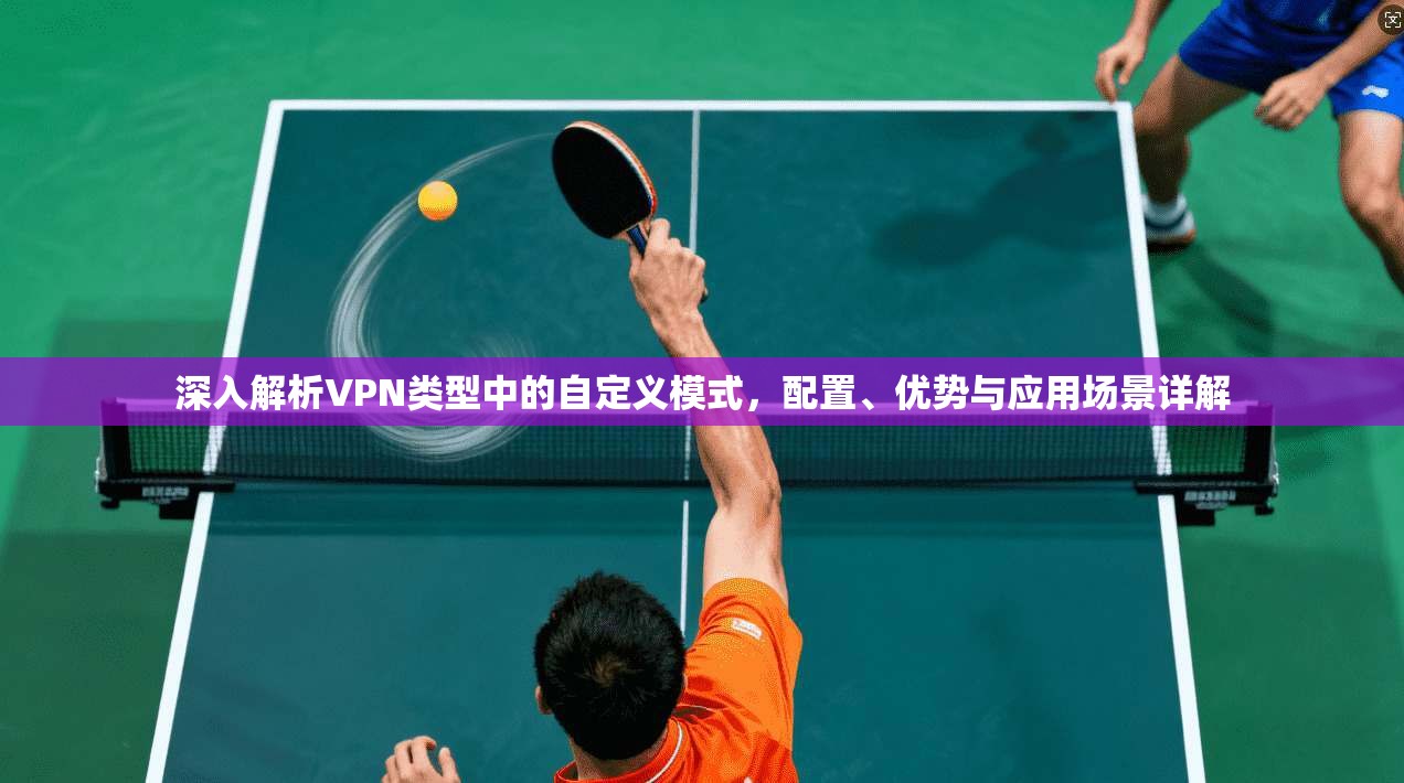 深入解析VPN类型中的自定义模式，配置、优势与应用场景详解
