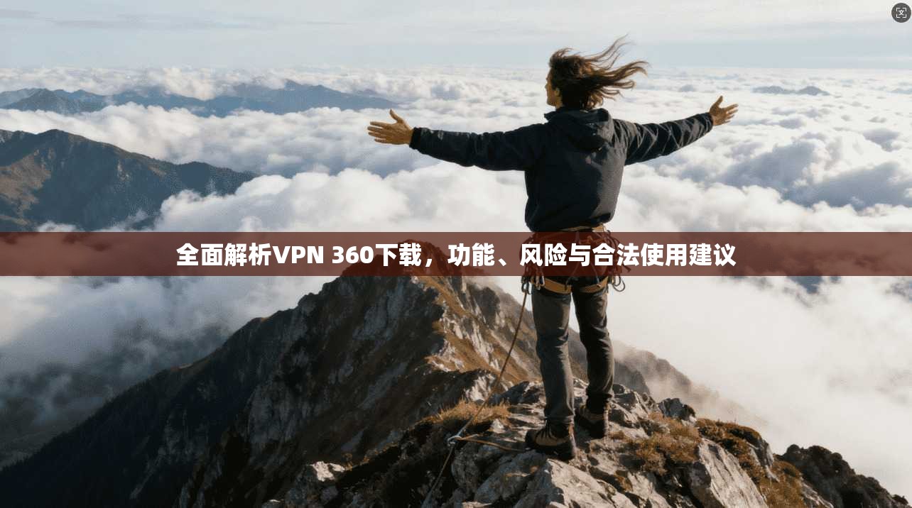 全面解析VPN 360下载，功能、风险与合法使用建议