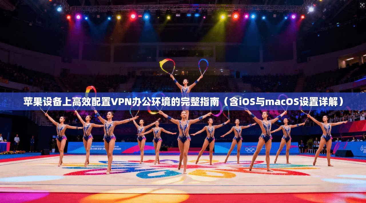 苹果设备上高效配置VPN办公环境的完整指南（含iOS与macOS设置详解）