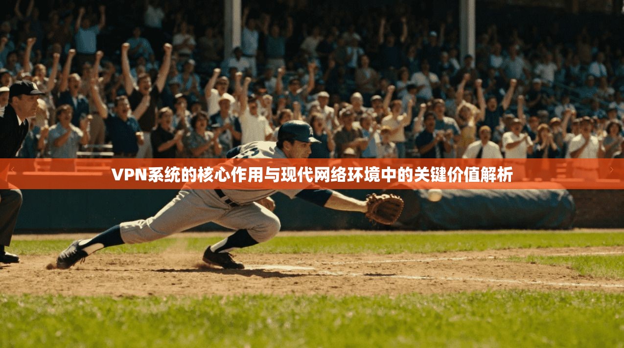 VPN系统的核心作用与现代网络环境中的关键价值解析