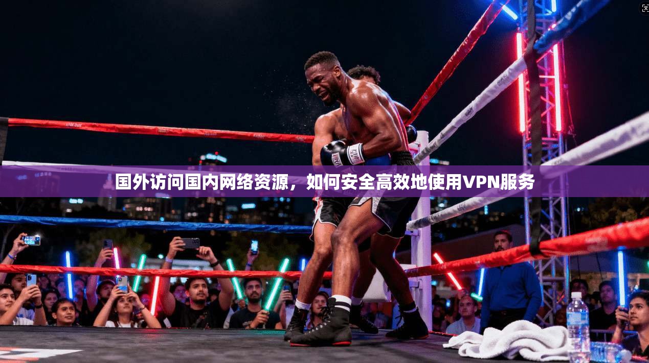 国外访问国内网络资源，如何安全高效地使用VPN服务