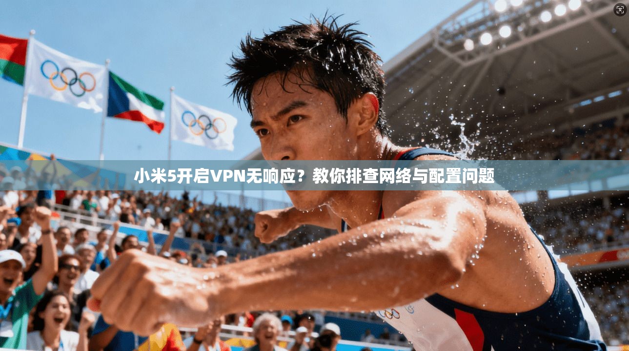 小米5开启VPN无响应？教你排查网络与配置问题