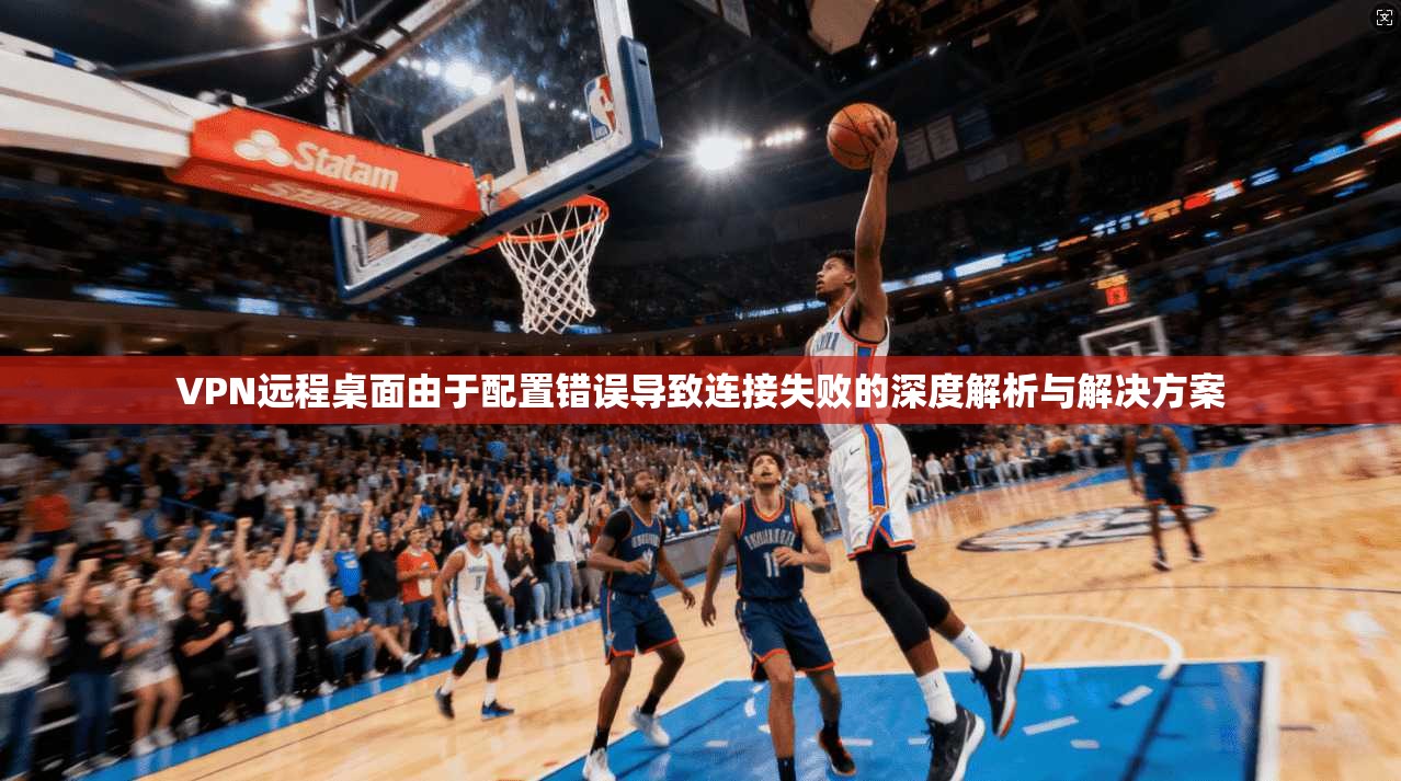 VPN远程桌面由于配置错误导致连接失败的深度解析与解决方案