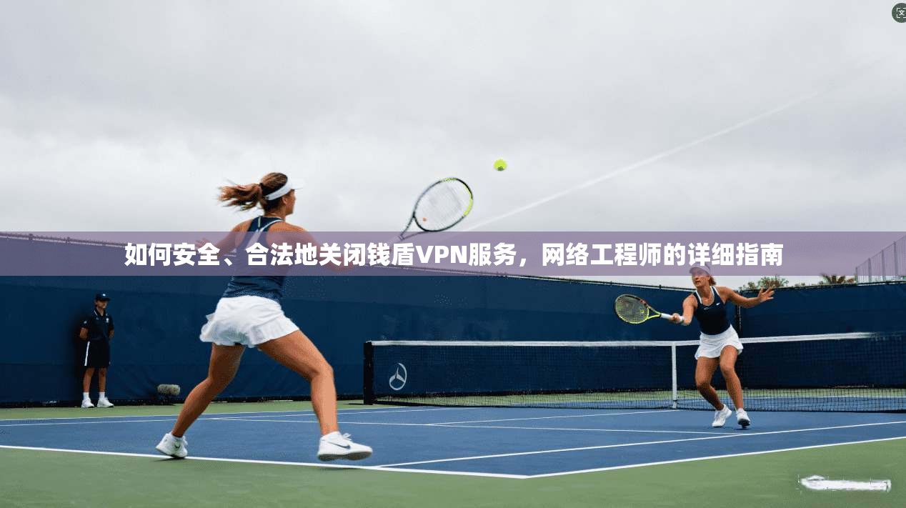 如何安全、合法地关闭钱盾VPN服务，网络工程师的详细指南