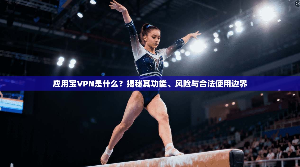 应用宝VPN是什么？揭秘其功能、风险与合法使用边界