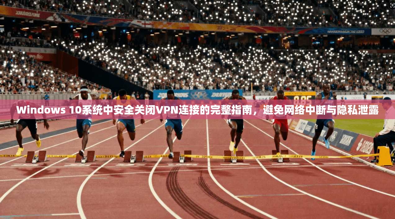 Windows 10系统中安全关闭VPN连接的完整指南，避免网络中断与隐私泄露