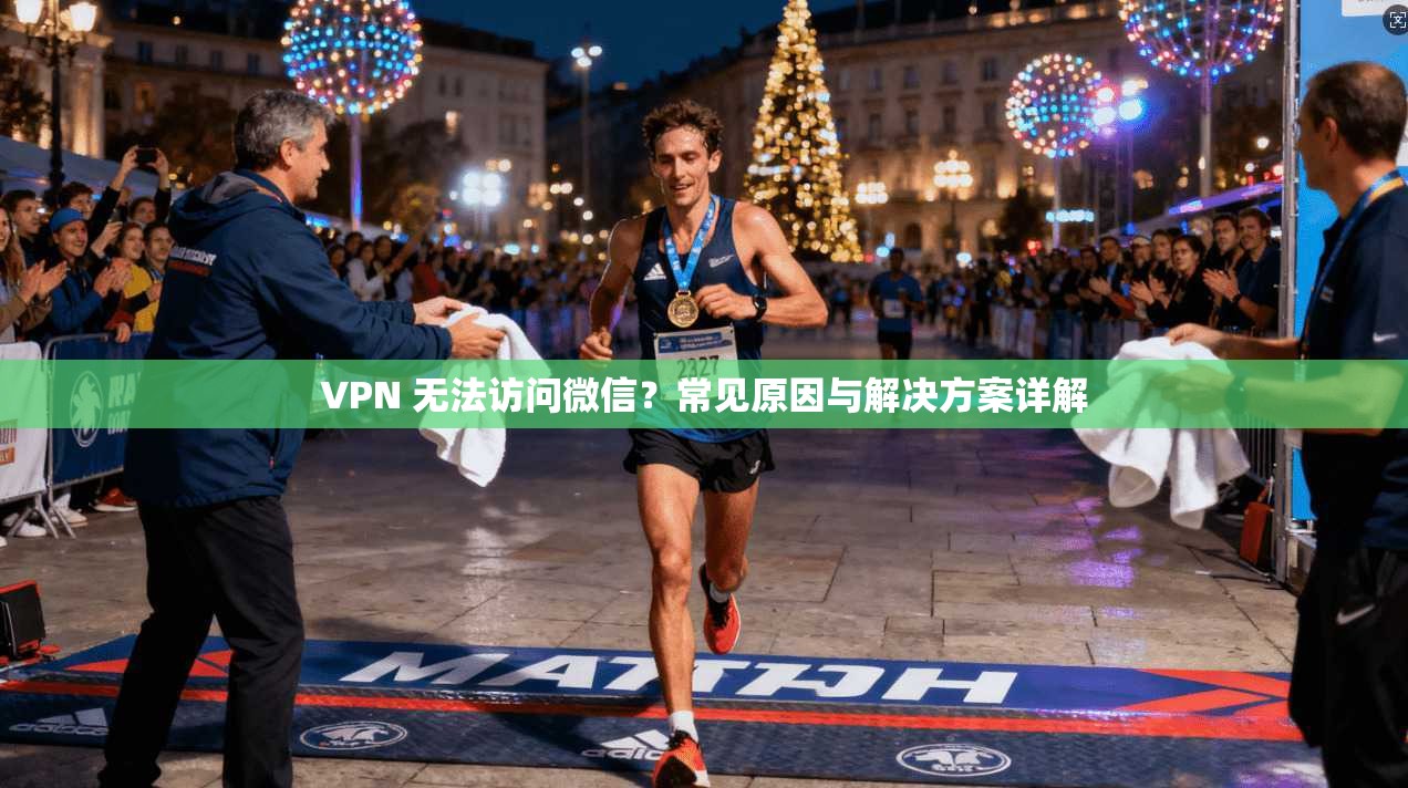 VPN 无法访问微信？常见原因与解决方案详解