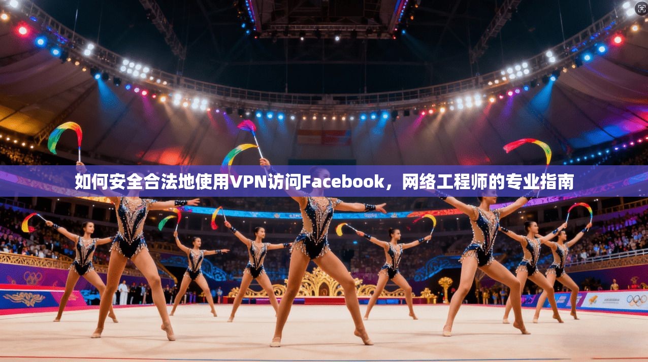 如何安全合法地使用VPN访问Facebook，网络工程师的专业指南