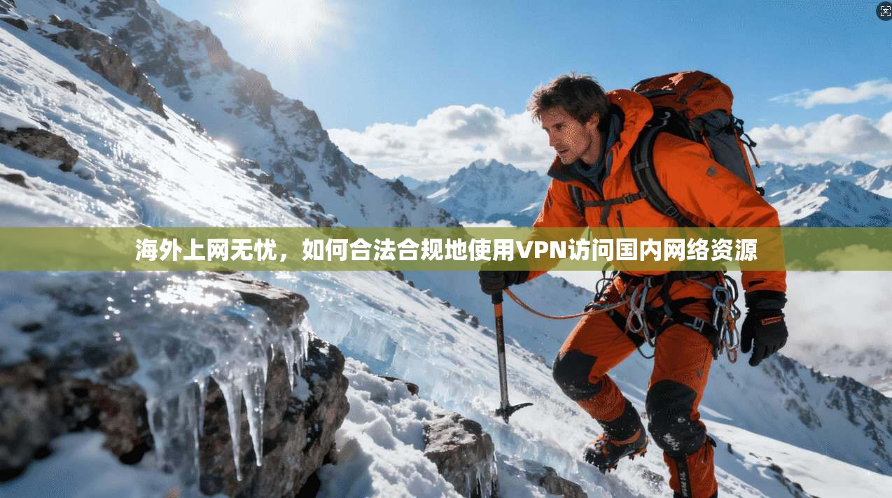 海外上网无忧，如何合法合规地使用VPN访问国内网络资源