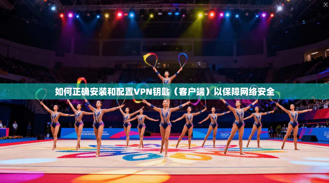 如何正确安装和配置VPN钥匙（客户端）以保障网络安全