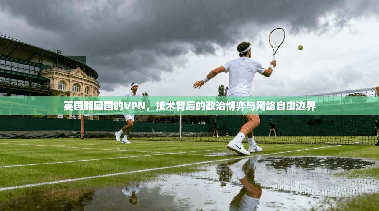 英国翻回国的VPN，技术背后的政治博弈与网络自由边界