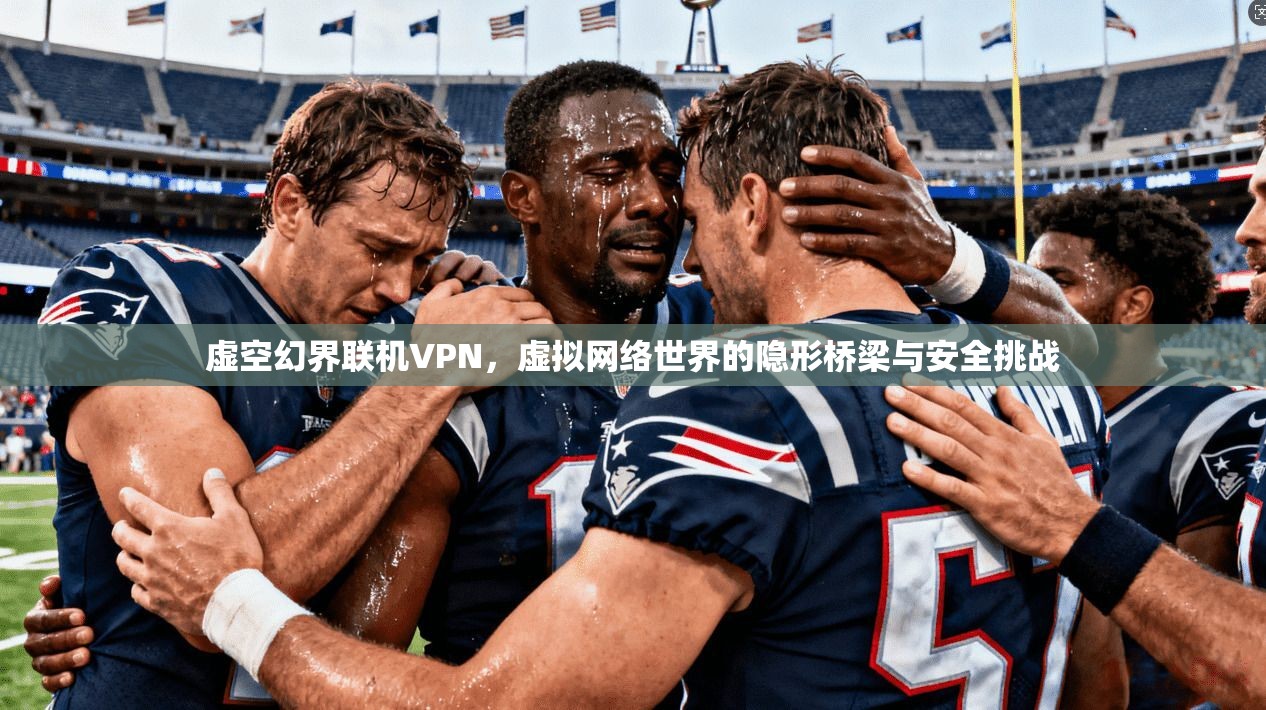 虚空幻界联机VPN，虚拟网络世界的隐形桥梁与安全挑战