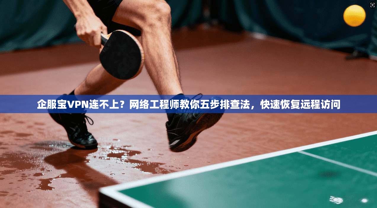 企服宝VPN连不上？网络工程师教你五步排查法，快速恢复远程访问