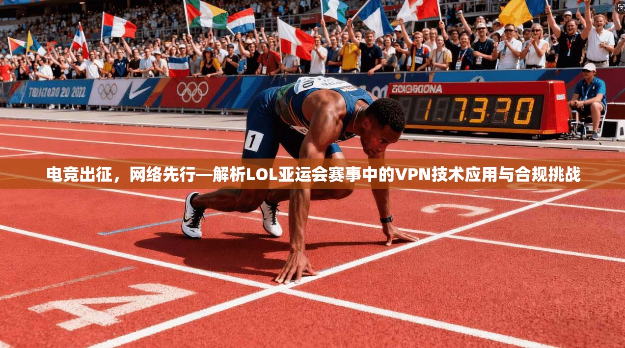 电竞出征，网络先行—解析LOL亚运会赛事中的VPN技术应用与合规挑战