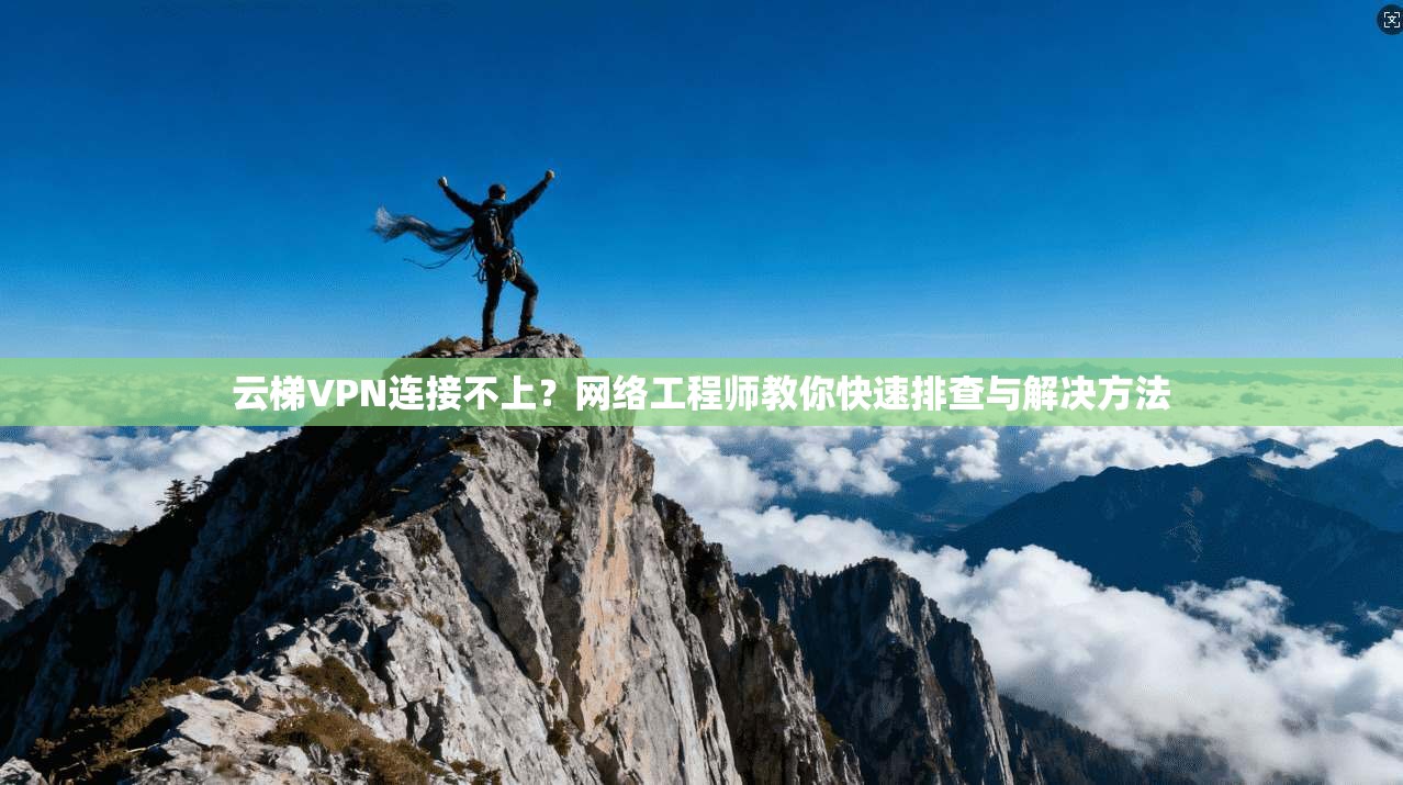云梯VPN连接不上？网络工程师教你快速排查与解决方法