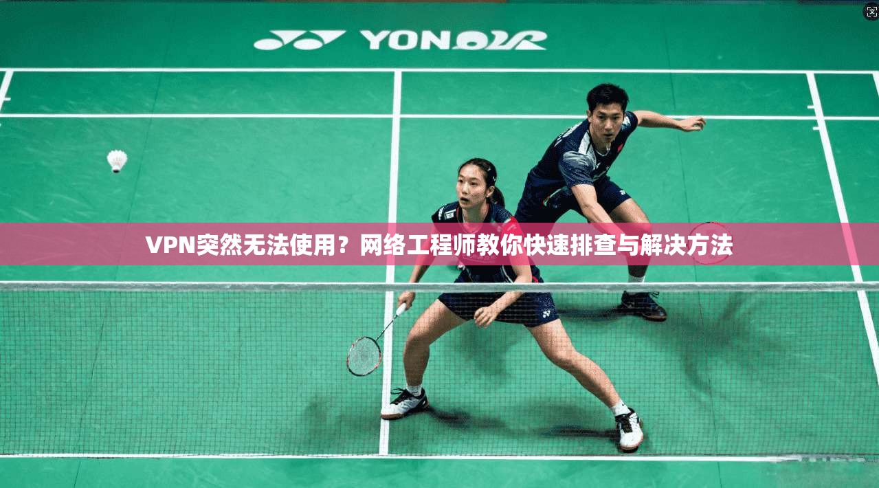 VPN突然无法使用？网络工程师教你快速排查与解决方法