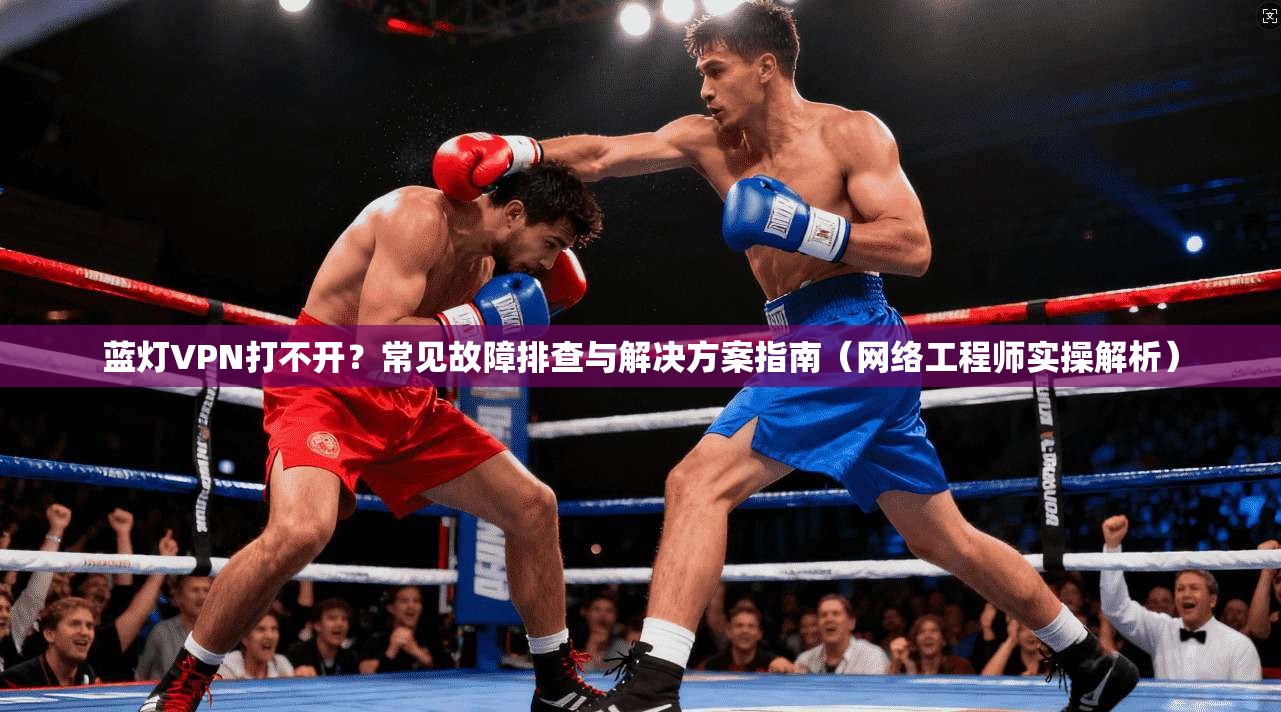 蓝灯VPN打不开？常见故障排查与解决方案指南（网络工程师实操解析）