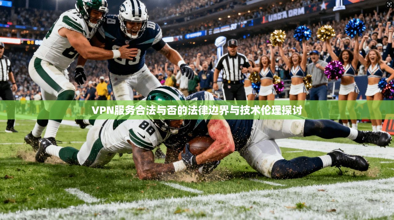 VPN服务合法与否的法律边界与技术伦理探讨