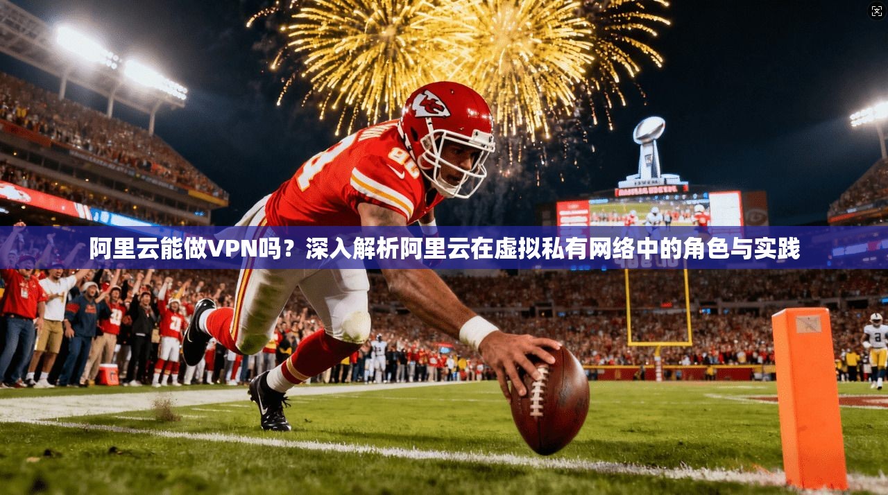 阿里云能做VPN吗？深入解析阿里云在虚拟私有网络中的角色与实践