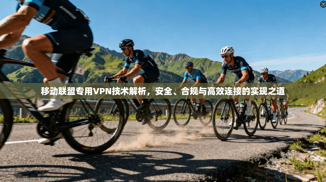 移动联盟专用VPN技术解析，安全、合规与高效连接的实现之道