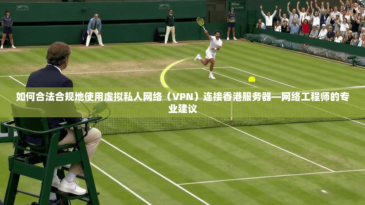 如何合法合规地使用虚拟私人网络（VPN）连接香港服务器—网络工程师的专业建议