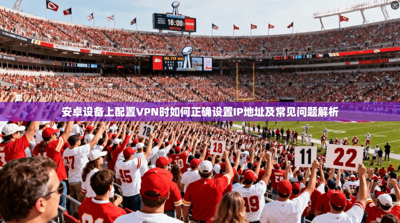 安卓设备上配置VPN时如何正确设置IP地址及常见问题解析