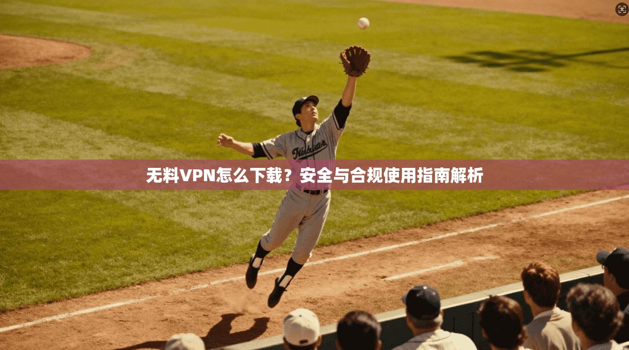 无料VPN怎么下载？安全与合规使用指南解析