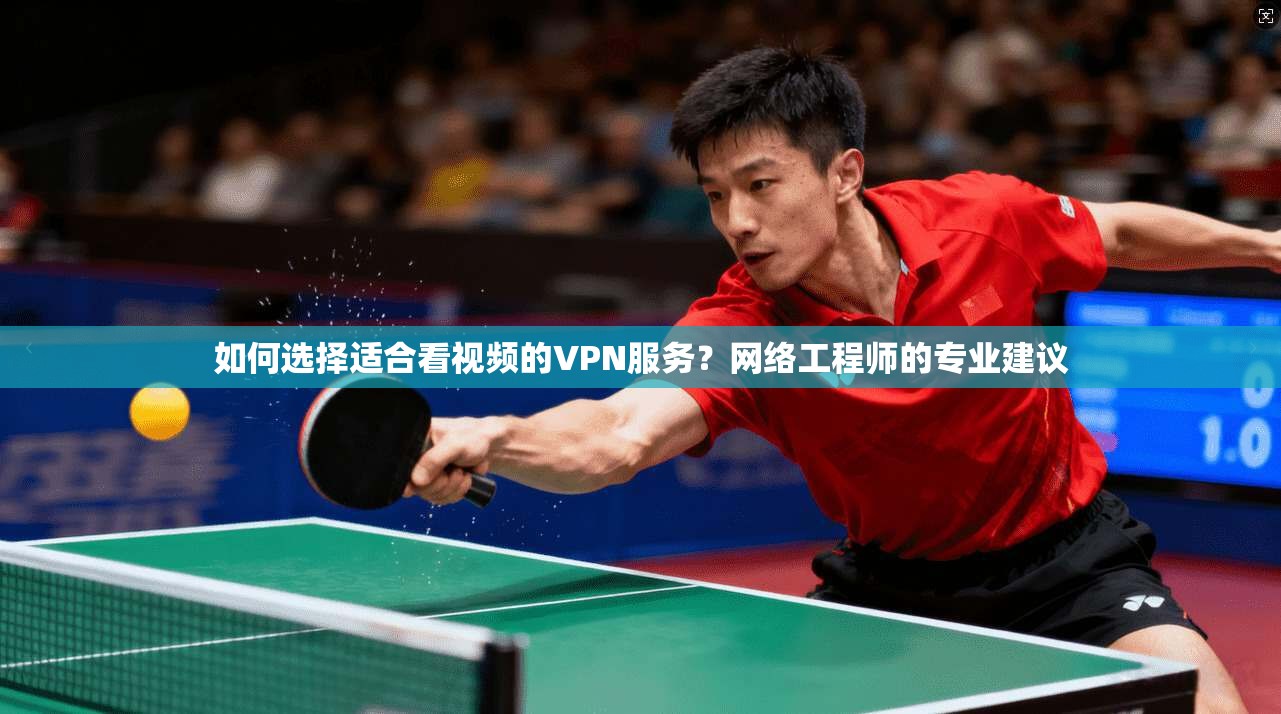 如何选择适合看视频的VPN服务？网络工程师的专业建议