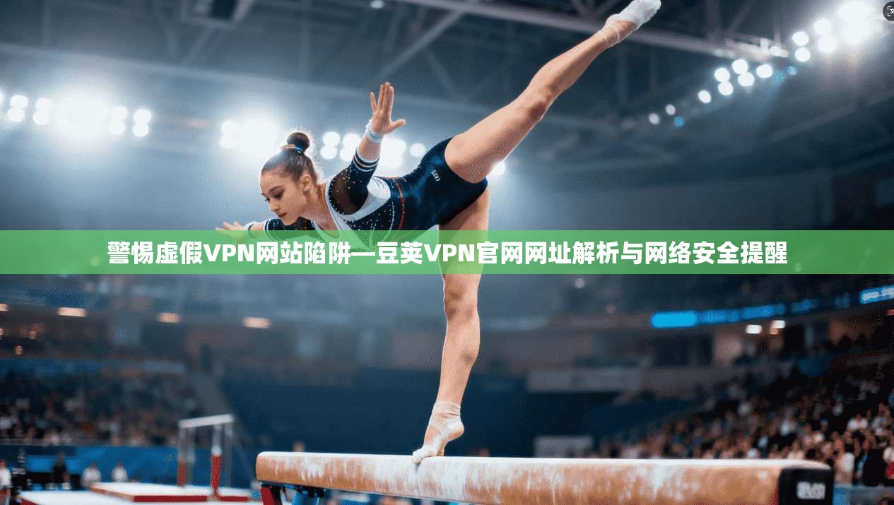 警惕虚假VPN网站陷阱—豆荚VPN官网网址解析与网络安全提醒