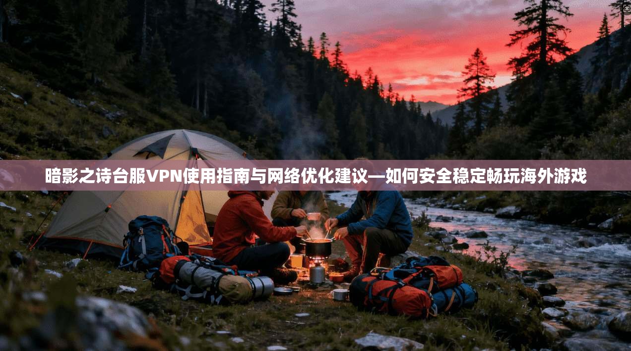 暗影之诗台服VPN使用指南与网络优化建议—如何安全稳定畅玩海外游戏