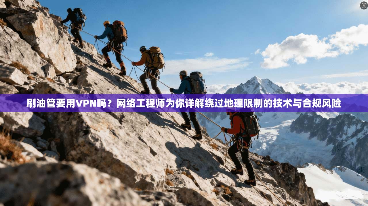 刷油管要用VPN吗？网络工程师为你详解绕过地理限制的技术与合规风险